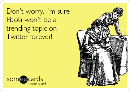 Don't worry. I'm sure
Ebola won't be a
trending topic on
Twitter forever!