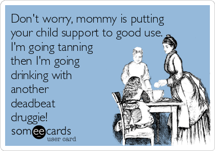 Don't worry, mommy is putting
your child support to good use.
I'm going tanning
then I'm going
drinking with
another
deadbeat
druggie!