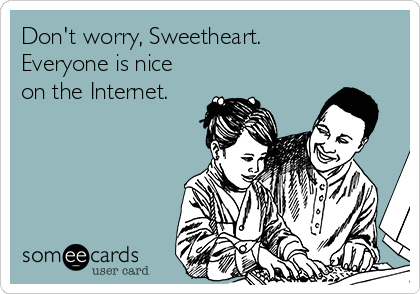 Don't worry, Sweetheart.
Everyone is nice
on the Internet.