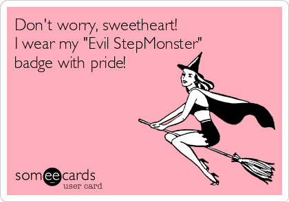 Don't worry, sweetheart!
I wear my "Evil StepMonster"
badge with pride!
