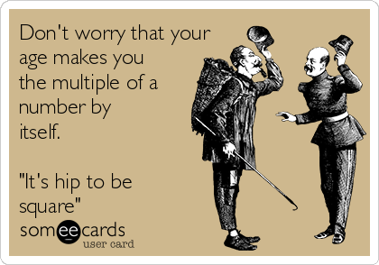 Don't worry that your
age makes you
the multiple of a
number by
itself.

"It's hip to be
square"