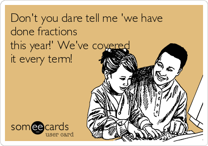 Don't you dare tell me 'we have
done fractions
this year!' We've covered
it every term!