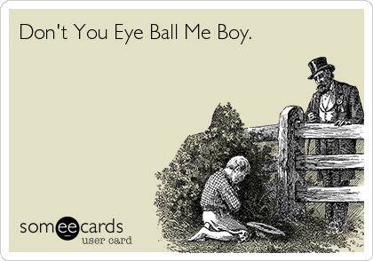 Don't You Eye Ball Me Boy.