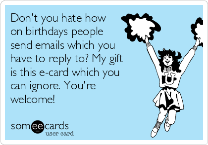 Don't you hate how
on birthdays people
send emails which you
have to reply to? My gift
is this e-card which you
can ignore. You're
welcome!