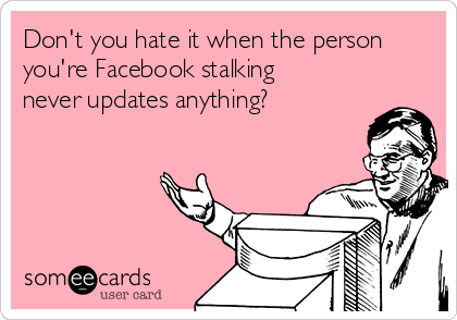 Don't you hate it when the person
you're Facebook stalking
never updates anything?