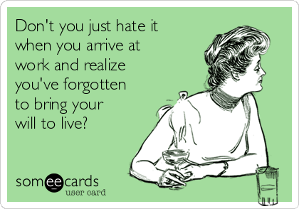 Don't you just hate it
when you arrive at
work and realize
you've forgotten
to bring your
will to live?