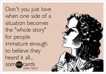 Don't you just love
when one side of a
situation becomes
the "whole story"
for people
immature enough
to believe they
heard it all...