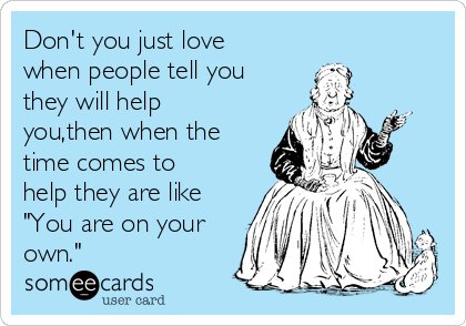 Don't you just love
when people tell you
they will help
you,then when the
time comes to
help they are like
"You are on your
own."