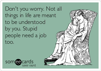 Don't you worry. Not all
things in life are meant
to be understood
by you. Stupid
people need a job
too.