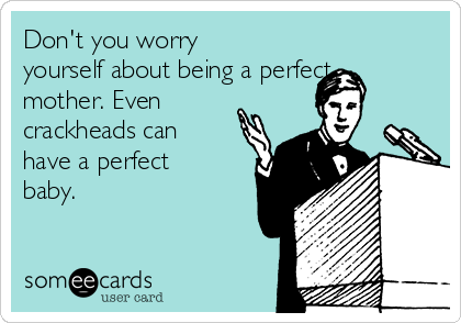 Don't you worry
yourself about being a perfect
mother. Even
crackheads can
have a perfect
baby. 