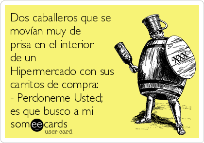 Dos caballeros que se
movían muy de
prisa en el interior
de un
Hipermercado con sus
carritos de compra: 
- Perdoneme Usted;
es que busco a mi