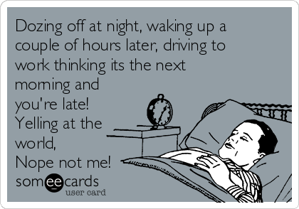 Dozing off at night, waking up a
couple of hours later, driving to
work thinking its the next
morning and
you're late!
Yelling at the
world, 
Nope not me!