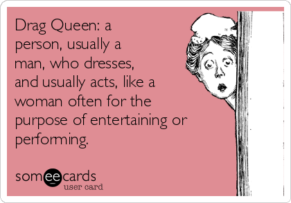 Drag Queen: a
person, usually a
man, who dresses,
and usually acts, like a
woman often for the
purpose of entertaining or
performing. 