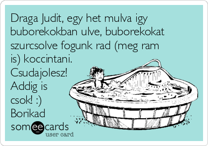 Draga Judit, egy het mulva igy
buborekokban ulve, buborekokat
szurcsolve fogunk rad (meg ram
is) koccintani.
Csudajolesz!
Addig is
csok! :)
Borikad