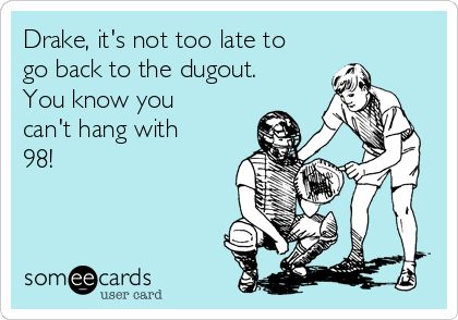 Drake, it's not too late to
go back to the dugout.
You know you
can't hang with
98! 
