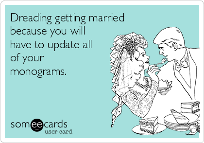 Dreading getting married
because you will
have to update all
of your
monograms.