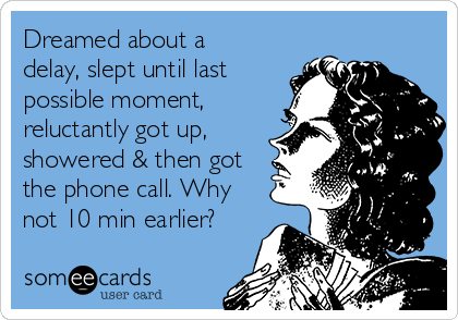 Dreamed about a
delay, slept until last
possible moment,
reluctantly got up,
showered & then got
the phone call. Why
not 10 min earlier?