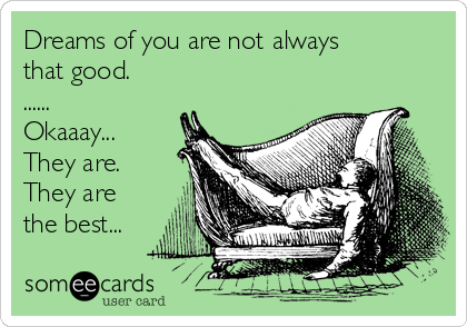 Dreams of you are not always
that good.
......
Okaaay...
They are.
They are
the best...