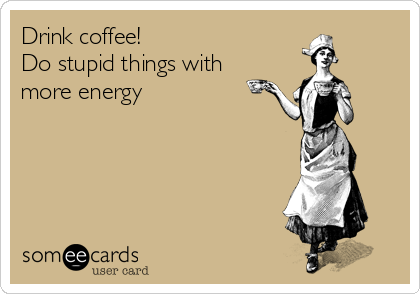 Drink coffee!
Do stupid things with
more energy 