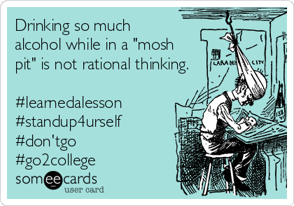 Drinking so much
alcohol while in a "mosh
pit" is not rational thinking.

#learnedalesson
#standup4urself
#don'tgo
#go2college