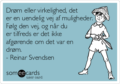 Drøm eller virkelighed, det
er en uendelig vej af muligheder.
Følg den vej, og når du
er tilfreds er det ikke
afgørende om det var en
drøm.
- Reinar Svendsen