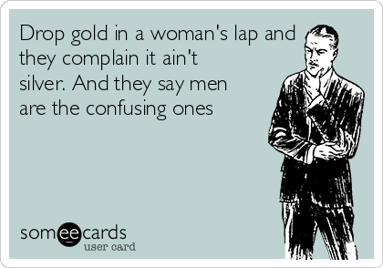 Drop gold in a woman's lap and
they complain it ain't
silver. And they say men
are the confusing ones