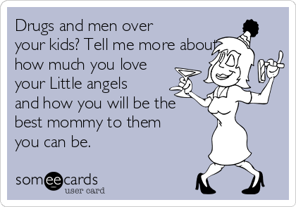 Drugs and men over
your kids? Tell me more about
how much you love
your Little angels
and how you will be the
best mommy to them
you can be.