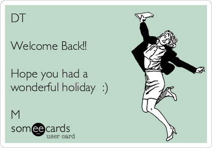 DT

Welcome Back!!

Hope you had a
wonderful holiday  :)

M