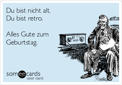 Du bist nicht alt. 
Du bist retro.

Alles Gute zum
Geburtstag.