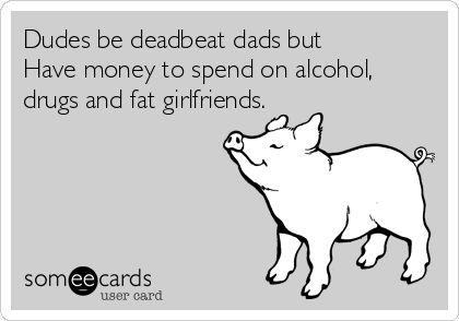 Dudes be deadbeat dads but
Have money to spend on alcohol,
drugs and fat girlfriends. 