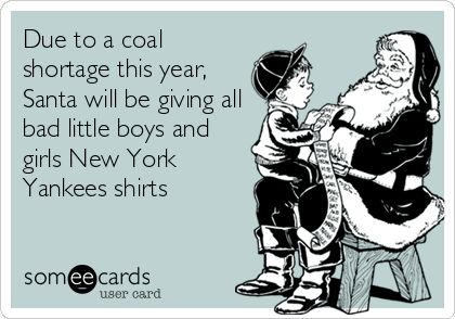 Due to a coal
shortage this year,
Santa will be giving all
bad little boys and
girls New York
Yankees shirts