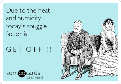 Due to the heat
and humidity
today's snuggle 
factor is:

G E T  O F F ! ! !