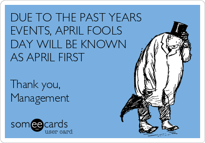 DUE TO THE PAST YEARS
EVENTS, APRIL FOOLS
DAY WILL BE KNOWN
AS APRIL FIRST

Thank you,
Management