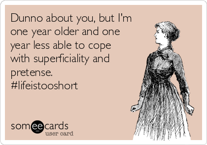 Dunno about you, but I'm
one year older and one
year less able to cope
with superficiality and 
pretense.
#lifeistooshort