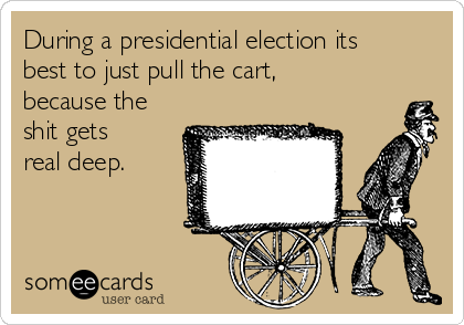 During a presidential election its
best to just pull the cart,
because the
shit gets
real deep.