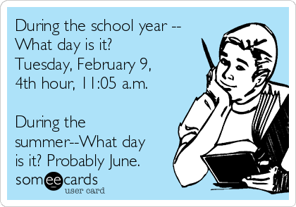 During the school year --
What day is it?
Tuesday, February 9,
4th hour, 11:05 a.m.

During the
summer--What day
is it? Probably June.