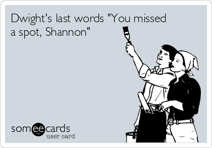 Dwight's last words "You missed
a spot, Shannon" 