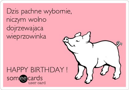 Dzis pachne wybornie,
niczym wolno
dojrzewajaca
wieprzowinka



HAPPY BIRTHDAY !