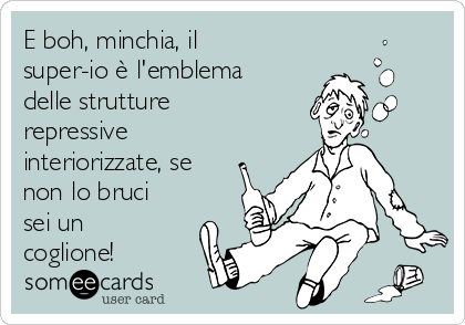 E boh, minchia, il
super-io è l'emblema
delle strutture
repressive
interiorizzate, se
non lo bruci
sei un
coglione!