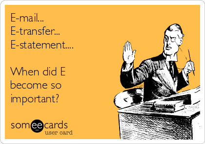 E-mail...
E-transfer...
E-statement....

When did E
become so
important?