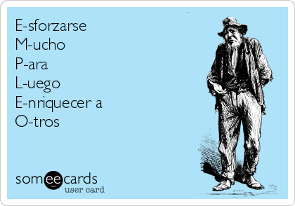 E-sforzarse
M-ucho
P-ara
L-uego
E-nriquecer a
O-tros     