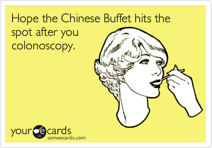 Hope the Chinese Buffet hits the spot after you
colonoscopy.