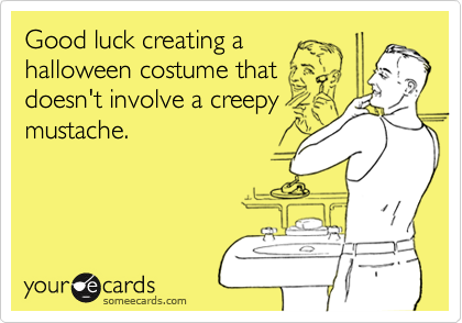 Good luck creating a
halloween costume that
doesn't involve a creepy
mustache.