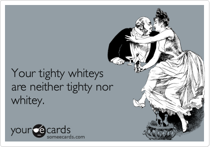 



Your tighty whiteys 
are neither tighty nor
whitey.