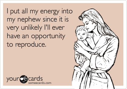 I put all my energy into
my nephew since it is
very unlikely I'll ever
have an opportunity
to reproduce.