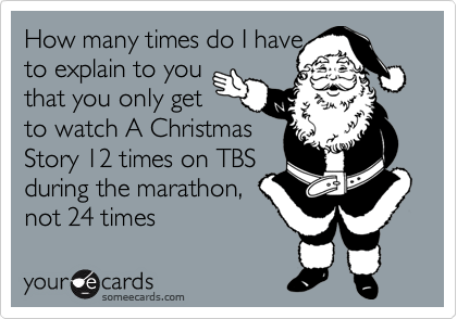 How many times do I have 
to explain to you 
that you only get 
to watch A Christmas
Story 12 times on TBS 
during the marathon,
not 24 times