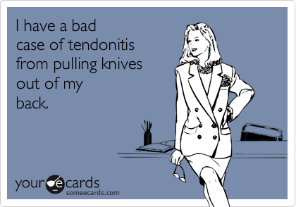 I have a bad
case of tendonitis
from pulling knives 
out of my
back.
