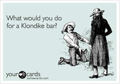 
What would you do  
for a Klondike bar?