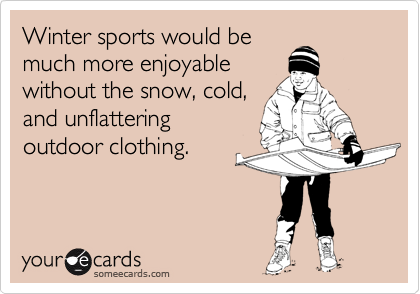 Winter sports would be
much more enjoyable
without the snow, cold,
and unflattering
outdoor clothing.