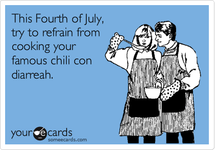 This Fourth of July,
try to refrain from
cooking your
famous chili con
diarreah.